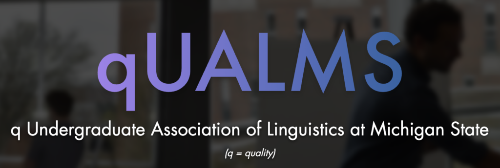 Black rectangle with purple writing. Says "qUALMS: q Association of Undergraduate Linguistics at Michigan State. q = quality"